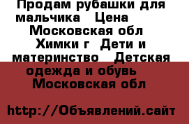 Продам рубашки для мальчика › Цена ­ 300 - Московская обл., Химки г. Дети и материнство » Детская одежда и обувь   . Московская обл.